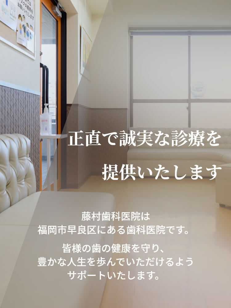 藤村歯科医院は福岡市早良区にある歯科医院です。皆様の歯の健康を守り、豊かな人生を歩んでいただけるようサポートいたします。